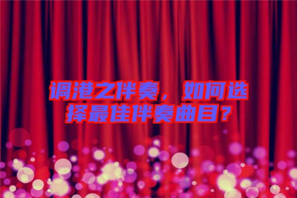 調(diào)港之伴奏，如何選擇最佳伴奏曲目？