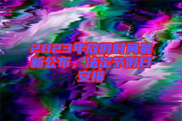 2023年放假時間最新公布，法定節(jié)假日安排
