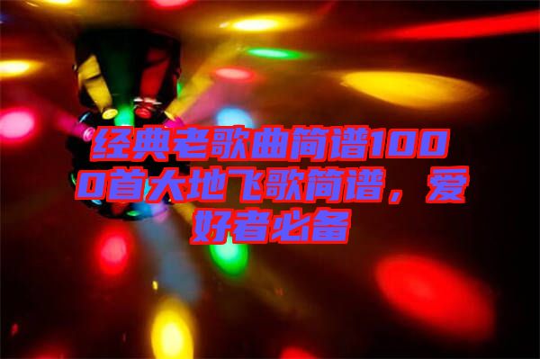 經(jīng)典老歌曲簡譜1000首大地飛歌簡譜，愛好者必備