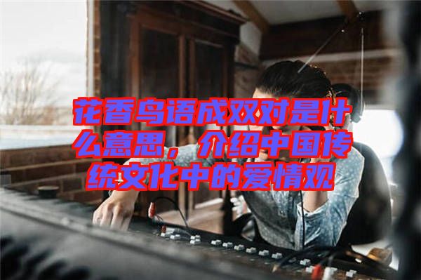 花香鳥語成雙對是什么意思，介紹中國傳統(tǒng)文化中的愛情觀