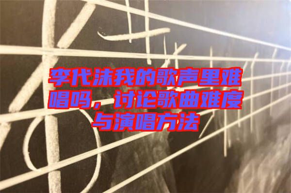 李代沫我的歌聲里難唱嗎，討論歌曲難度與演唱方法
