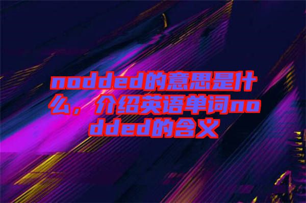 nodded的意思是什么，介紹英語(yǔ)單詞nodded的含義