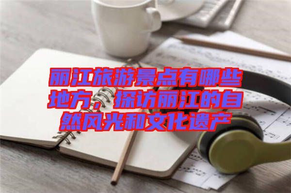 麗江旅游景點(diǎn)有哪些地方，探訪麗江的自然風(fēng)光和文化遺產(chǎn)