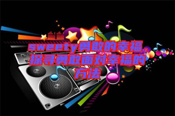 sweety勇敢的幸福，探尋勇敢面對幸福的方法
