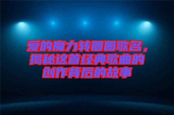 愛(ài)的魔力轉(zhuǎn)圈圈歌名，揭秘這首經(jīng)典歌曲的創(chuàng)作背后的故事