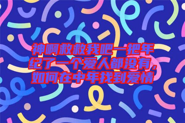 神啊救救我吧一把年紀(jì)了一個(gè)愛人都沒有，如何在中年找到愛情