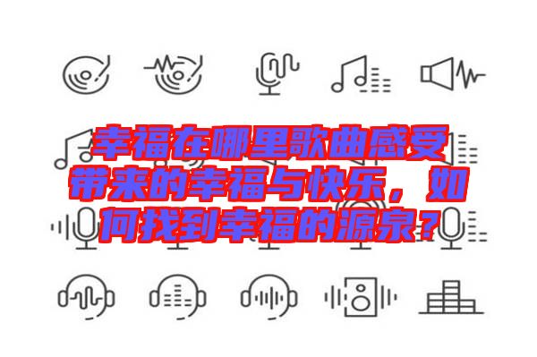 幸福在哪里歌曲感受帶來的幸福與快樂，如何找到幸福的源泉？