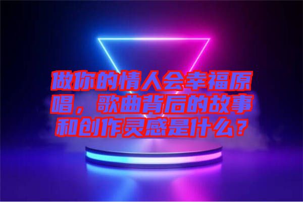 做你的情人會幸福原唱，歌曲背后的故事和創(chuàng)作靈感是什么？