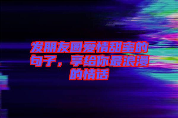 發(fā)朋友圈愛情甜蜜的句子，享給你最浪漫的情話