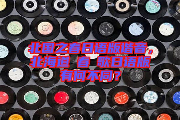 北國(guó)之春日語(yǔ)版諧音，北海道の春の歌日語(yǔ)版有何不同？