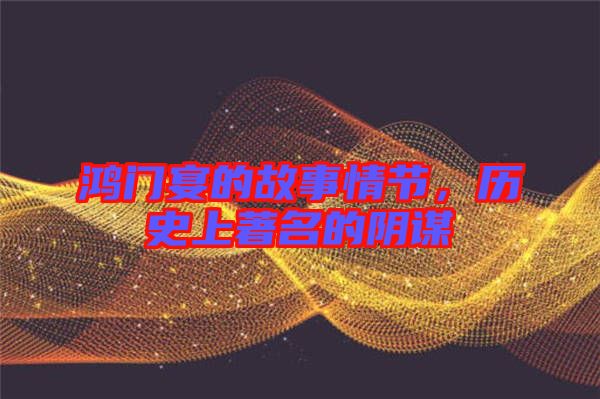 鴻門宴的故事情節(jié)，歷史上著名的陰謀