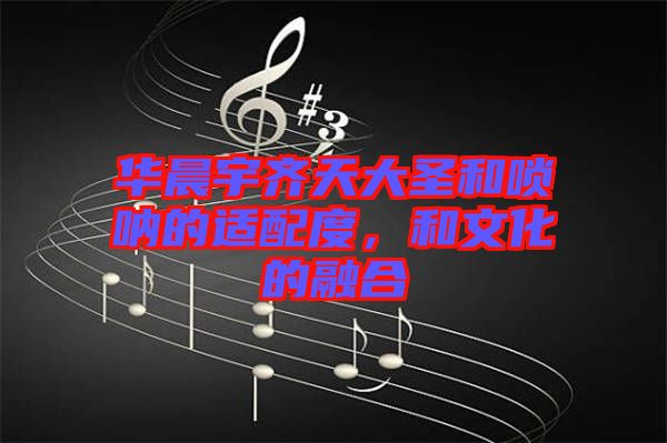 華晨宇齊天大圣和嗩吶的適配度，和文化的融合