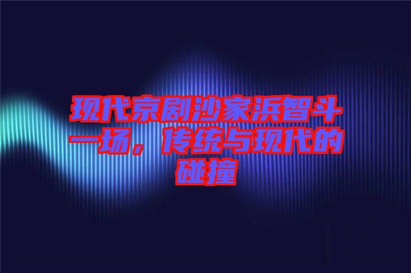 現(xiàn)代京劇沙家浜智斗一場(chǎng)，傳統(tǒng)與現(xiàn)代的碰撞