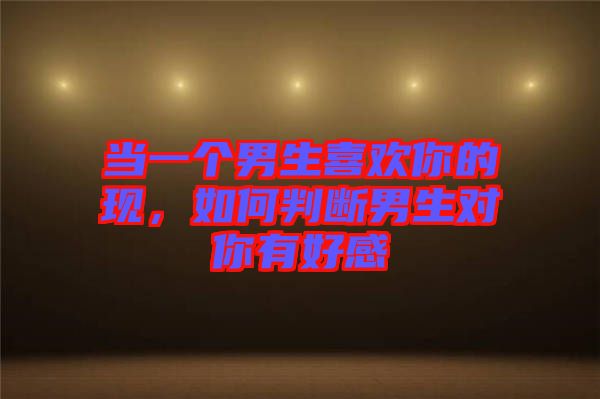 當(dāng)一個(gè)男生喜歡你的現(xiàn)，如何判斷男生對(duì)你有好感