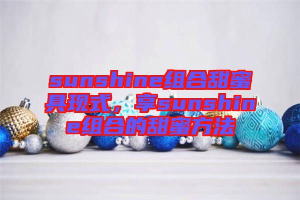 sunshine組合甜蜜具現(xiàn)式，享sunshine組合的甜蜜方法