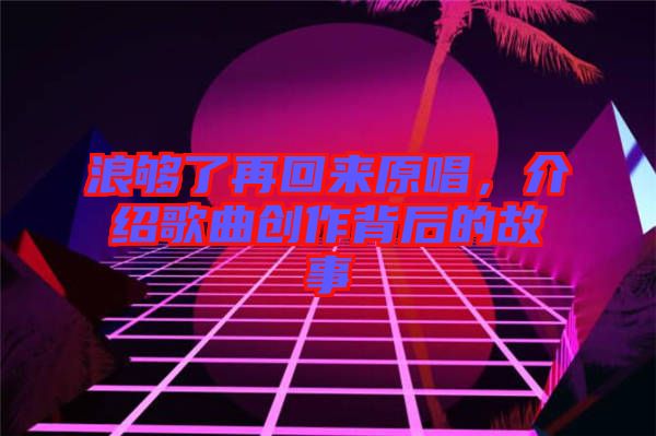 浪夠了再回來原唱，介紹歌曲創(chuàng)作背后的故事