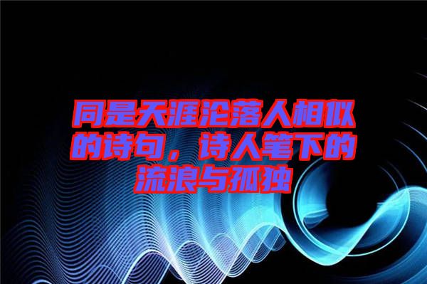 同是天涯淪落人相似的詩句，詩人筆下的流浪與孤獨(dú)
