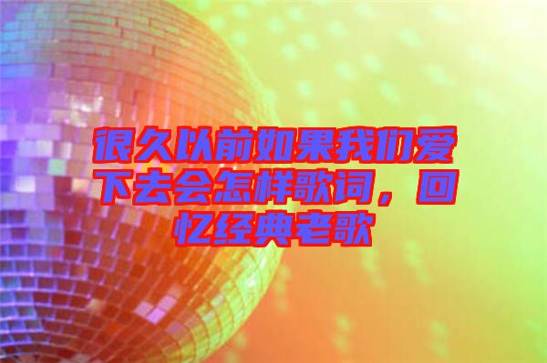 很久以前如果我們愛下去會(huì)怎樣歌詞，回憶經(jīng)典老歌