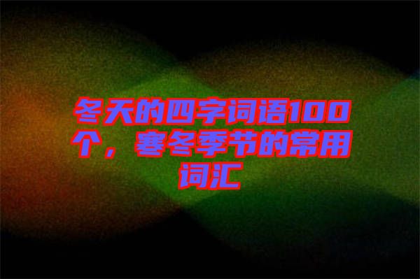 冬天的四字詞語(yǔ)100個(gè)，寒冬季節(jié)的常用詞匯