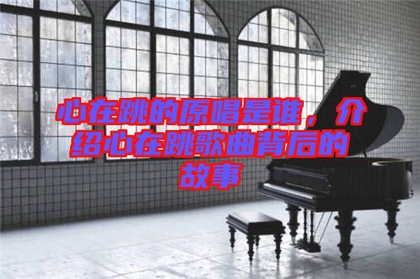 心在跳的原唱是誰，介紹心在跳歌曲背后的故事