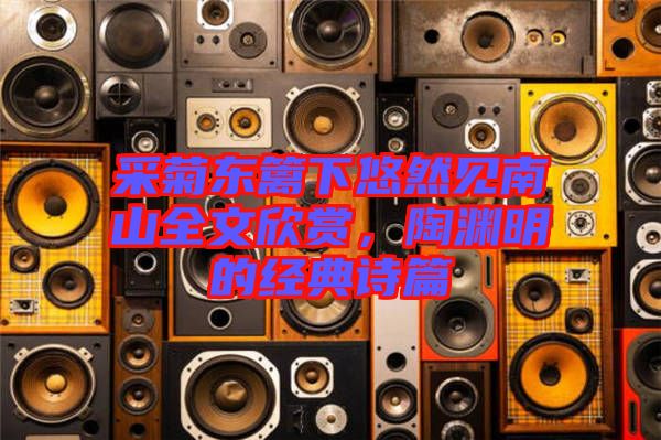 采菊東籬下悠然見(jiàn)南山全文欣賞，陶淵明的經(jīng)典詩(shī)篇