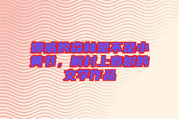 挪威的森林是不是小黃書，解村上春樹的文學作品
