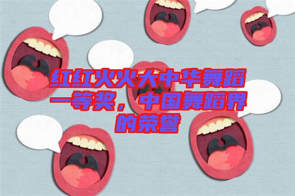 紅紅火火大中華舞蹈一等獎(jiǎng)，中國(guó)舞蹈界的榮譽(yù)