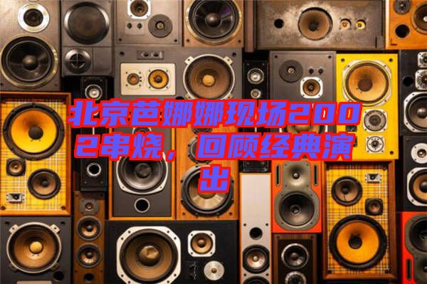北京芭娜娜現(xiàn)場2002串燒，回顧經(jīng)典演出