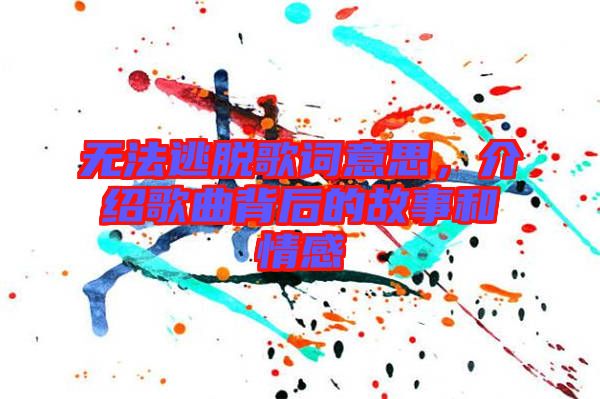無(wú)法逃脫歌詞意思，介紹歌曲背后的故事和情感