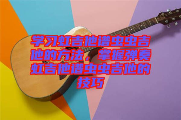 學習虹吉他譜蟲蟲吉他的方法，掌握彈奏虹吉他譜蟲蟲吉他的技巧