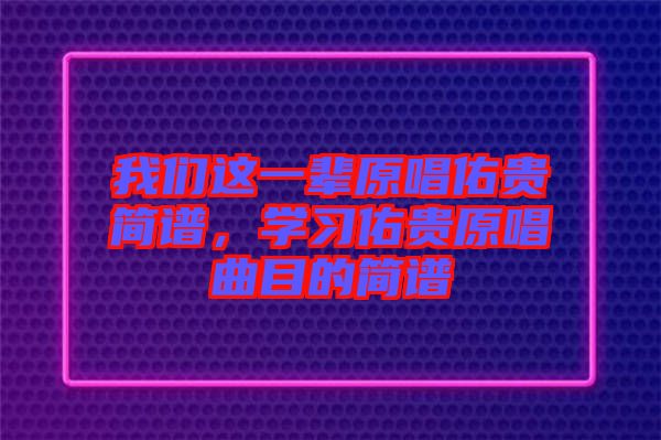 我們這一輩原唱佑貴簡譜，學(xué)習(xí)佑貴原唱曲目的簡譜