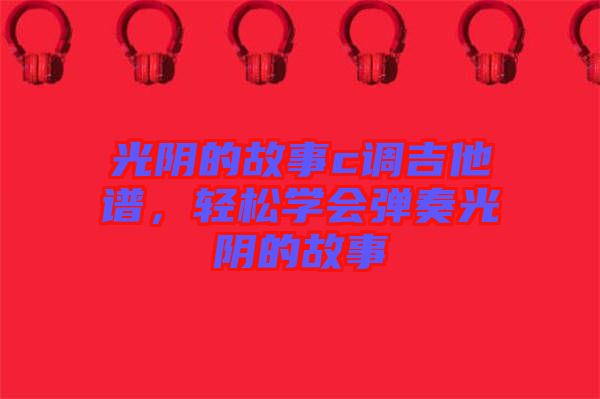 光陰的故事c調(diào)吉他譜，輕松學(xué)會彈奏光陰的故事