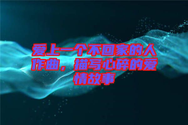 愛上一個不回家的人作曲，描寫心碎的愛情故事
