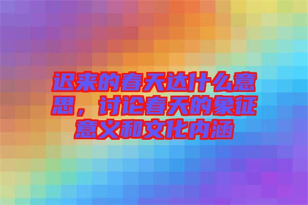 遲來的春天達什么意思，討論春天的象征意義和文化內(nèi)涵