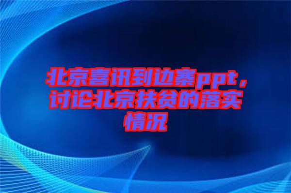 北京喜訊到邊寨ppt，討論北京扶貧的落實(shí)情況