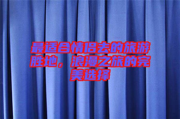 最適合情侶去的旅游勝地，浪漫之旅的完美選擇