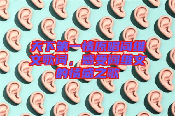 天下第一情原唱閻維文歌詞，感受閻維文的情感之歌