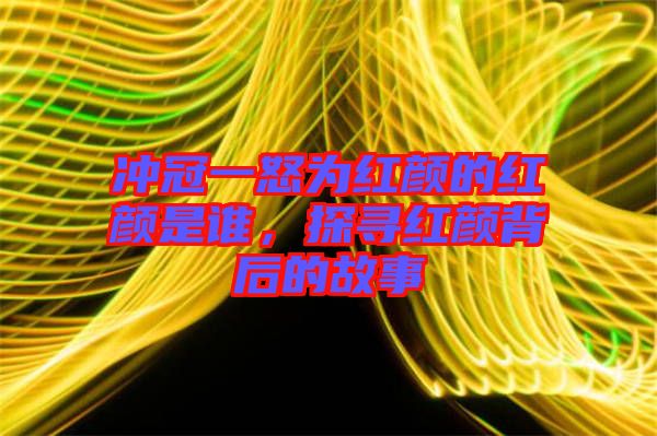 沖冠一怒為紅顏的紅顏是誰，探尋紅顏背后的故事