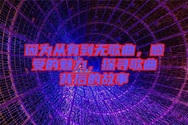 因?yàn)閺挠械綗o(wú)歌曲，感受的魅力，探尋歌曲背后的故事