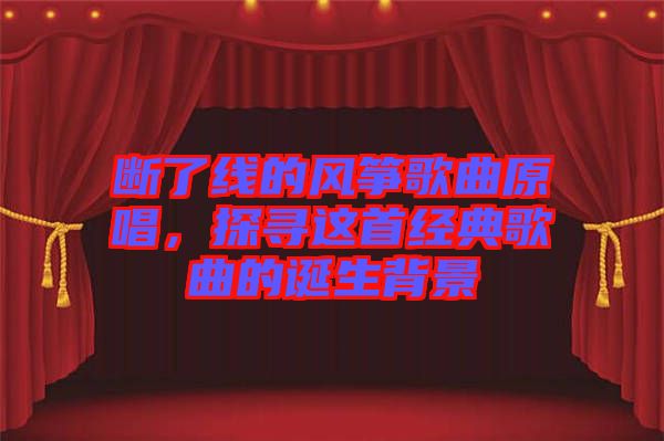 斷了線的風箏歌曲原唱，探尋這首經(jīng)典歌曲的誕生背景