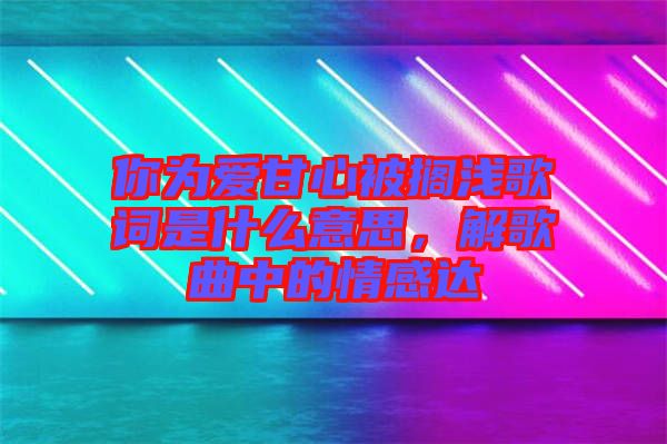 你為愛甘心被擱淺歌詞是什么意思，解歌曲中的情感達(dá)