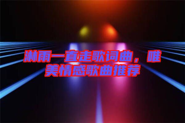 淋雨一直走歌詞曲，唯美情感歌曲推薦