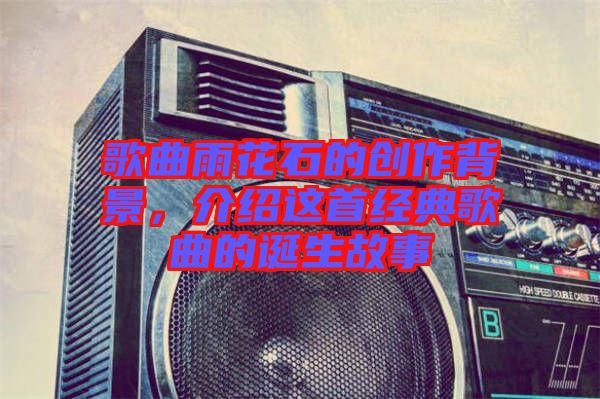 歌曲雨花石的創(chuàng)作背景，介紹這首經(jīng)典歌曲的誕生故事