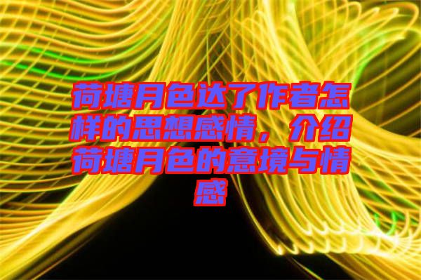 荷塘月色達(dá)了作者怎樣的思想感情，介紹荷塘月色的意境與情感