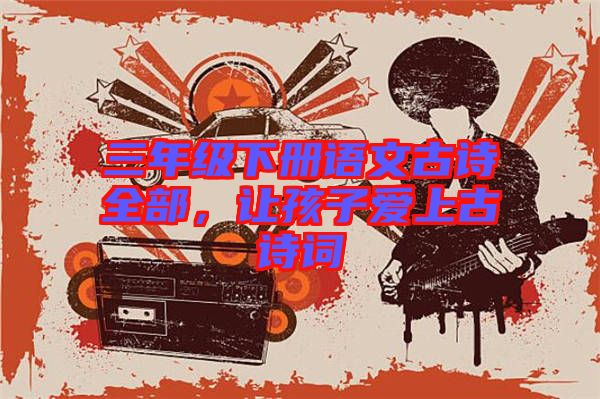 三年級(jí)下冊(cè)語(yǔ)文古詩(shī)全部，讓孩子愛(ài)上古詩(shī)詞