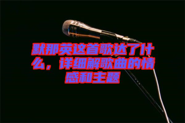 默那英這首歌達(dá)了什么，詳細(xì)解歌曲的情感和主題