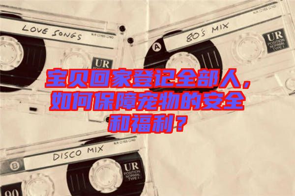 寶貝回家登記全部人，如何保障寵物的安全和福利？