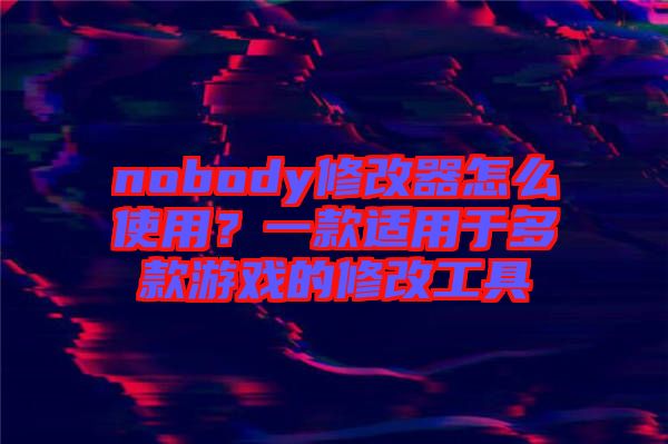 nobody修改器怎么使用？一款適用于多款游戲的修改工具