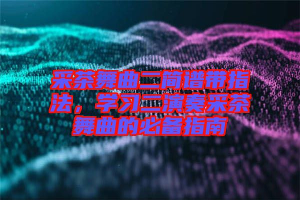 采茶舞曲二簡譜帶指法，學(xué)習(xí)二演奏采茶舞曲的必備指南