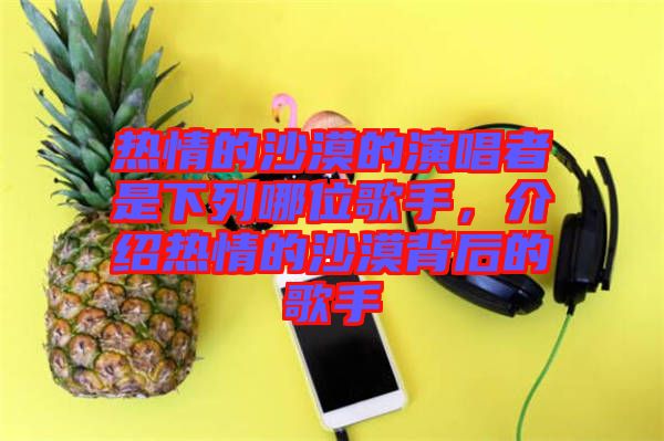 熱情的沙漠的演唱者是下列哪位歌手，介紹熱情的沙漠背后的歌手